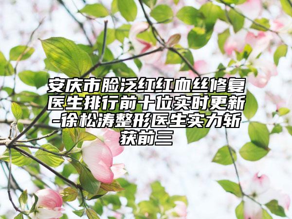 安慶市臉?lè)杭t紅血絲修復(fù)醫(yī)生排行前十位實(shí)時(shí)更新-徐松濤整形醫(yī)生實(shí)力斬獲前三