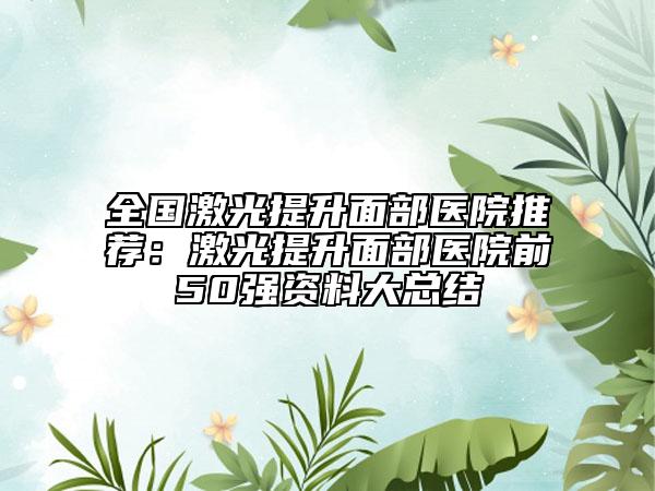 全國(guó)激光提升面部醫(yī)院推薦：激光提升面部醫(yī)院前50強(qiáng)資料大總結(jié)