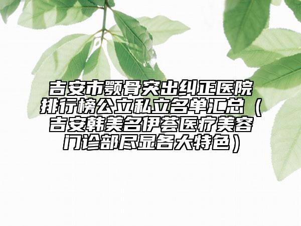 吉安市顎骨突出糾正醫(yī)院排行榜公立私立名單匯總（吉安韓美名伊薈醫(yī)療美容門(mén)診部盡顯各大特色）