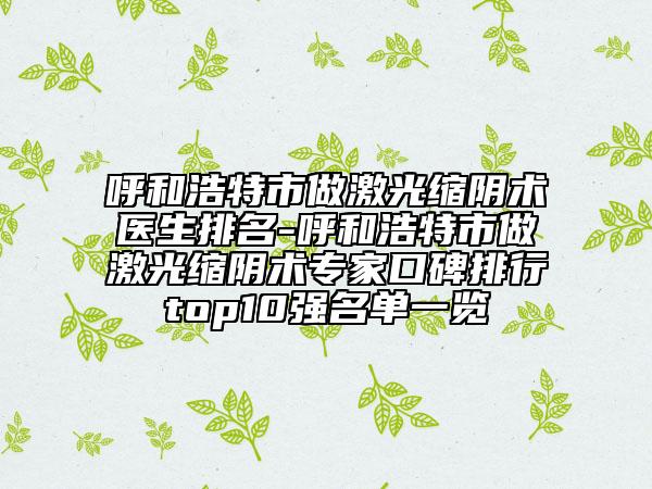 呼和浩特市做激光縮陰術醫(yī)生排名-呼和浩特市做激光縮陰術專家口碑排行top10強名單一覽
