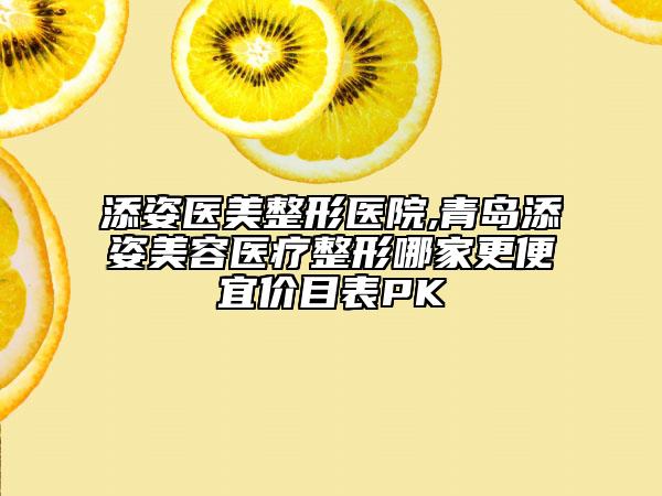 添姿醫(yī)美整形醫(yī)院,青島添姿美容醫(yī)療整形哪家更便宜價目表PK