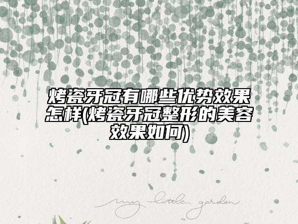 烤瓷牙冠有哪些優(yōu)勢(shì)效果怎樣(烤瓷牙冠整形的美容效果如何)