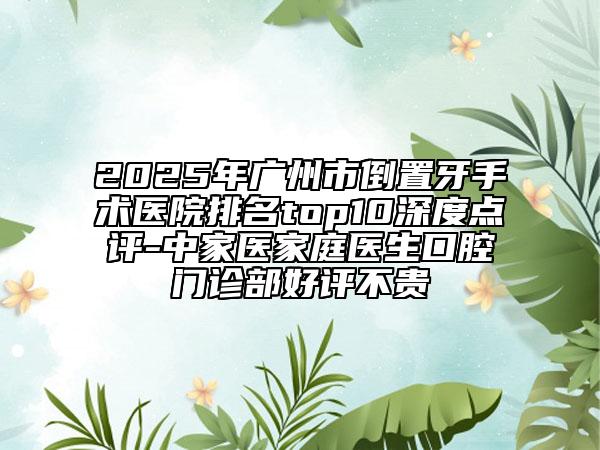 2025年廣州市倒置牙手術醫(yī)院排名top10深度點評-中家醫(yī)家庭醫(yī)生口腔門診部好評不貴