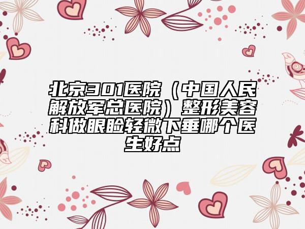 北京301醫(yī)院（中國人民解放軍總醫(yī)院）整形美容科做眼瞼輕微下垂哪個醫(yī)生好點