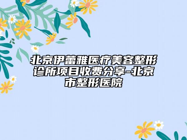 北京伊蕾雅醫(yī)療美容整形診所項(xiàng)目收費(fèi)分享-北京市整形醫(yī)院