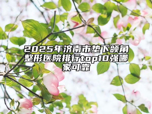 2025年濟(jì)南市墊下頜角整形醫(yī)院排行top10強(qiáng)哪家可靠