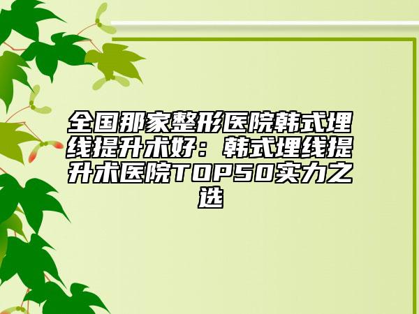 全國那家整形醫(yī)院韓式埋線提升術(shù)好：韓式埋線提升術(shù)醫(yī)院TOP50實(shí)力之選