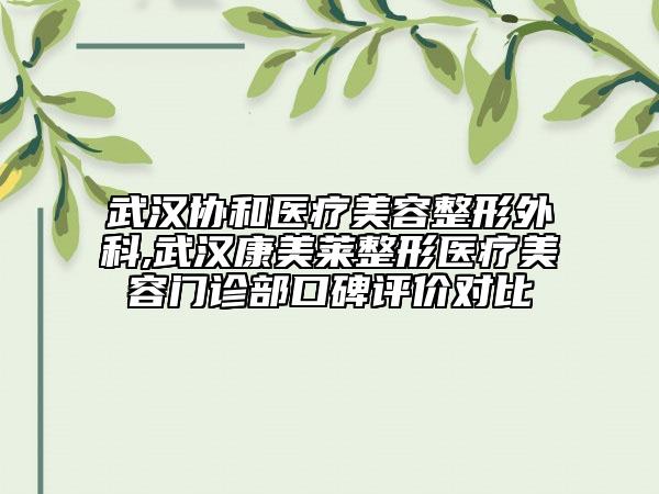 武漢協(xié)和醫(yī)療美容整形外科,武漢康美萊整形醫(yī)療美容門診部口碑評價對比