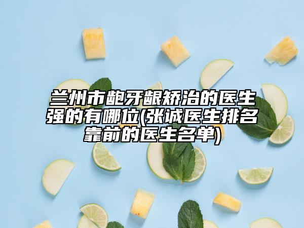 蘭州市齙牙齦矯治的醫(yī)生強的有哪位(張誠醫(yī)生排名靠前的醫(yī)生名單)