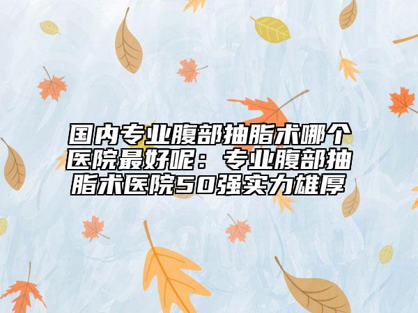 國(guó)內(nèi)專(zhuān)業(yè)腹部抽脂術(shù)哪個(gè)醫(yī)院最好呢：專(zhuān)業(yè)腹部抽脂術(shù)醫(yī)院50強(qiáng)實(shí)力雄厚