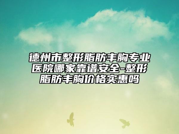 德州市整形脂肪豐胸專業(yè)醫(yī)院哪家靠譜安全-整形脂肪豐胸價格實惠嗎
