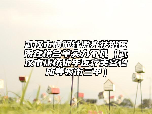 武漢市瘦臉針激光祛斑醫(yī)院在榜名單實(shí)力不凡（武漢市康橋優(yōu)年醫(yī)療美容診所等領(lǐng)銜三甲）