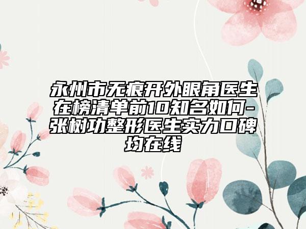 永州市無(wú)痕開外眼角醫(yī)生在榜清單前10知名如何-張樹功整形醫(yī)生實(shí)力口碑均在線