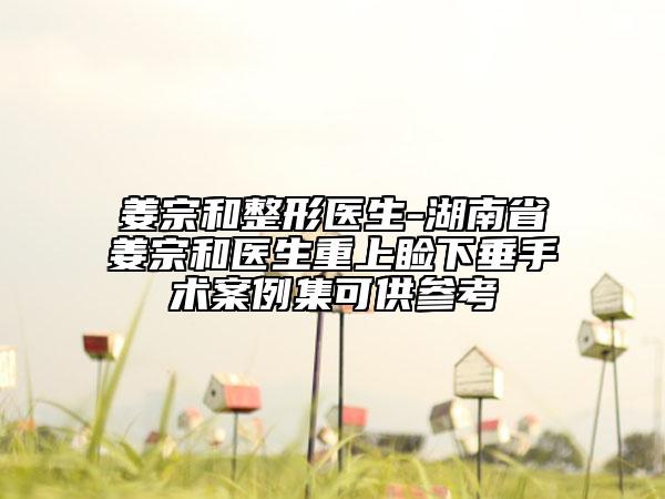 姜宗和整形醫(yī)生-湖南省姜宗和醫(yī)生重上瞼下垂手術案例集可供參考