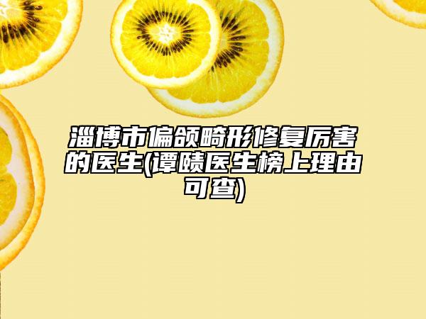 淄博市偏頜畸形修復厲害的醫(yī)生(譚賾醫(yī)生榜上理由可查)