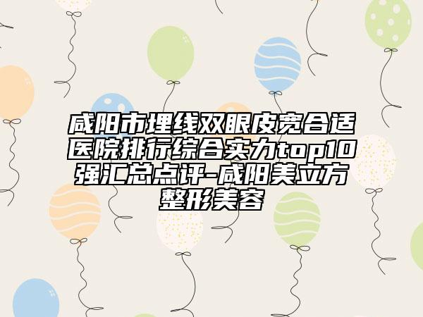 咸陽市埋線雙眼皮寬合適醫(yī)院排行綜合實力top10強匯總點評-咸陽美立方整形美容