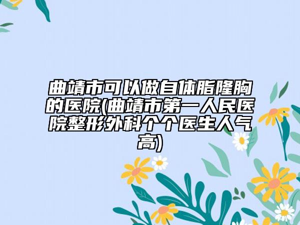 曲靖市可以做自體脂隆胸的醫(yī)院(曲靖市第一人民醫(yī)院整形外科個(gè)個(gè)醫(yī)生人氣高)