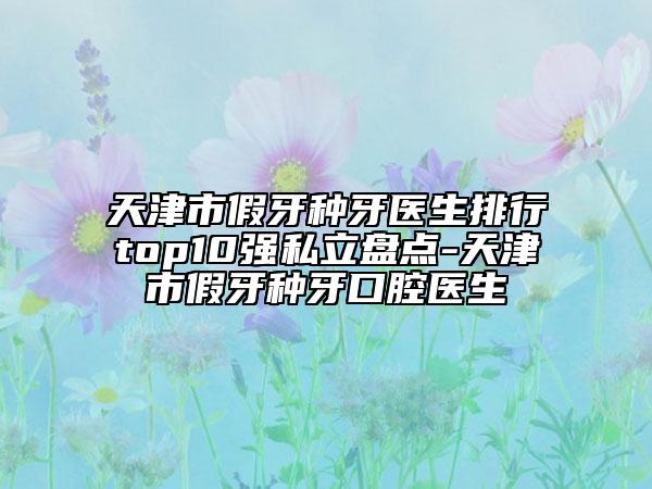 天津市假牙種牙醫(yī)生排行top10強(qiáng)私立盤點(diǎn)-天津市假牙種牙口腔醫(yī)生