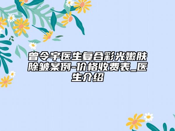 曾令宇醫(yī)生復(fù)合彩光嫩膚除皺案例-價格收費表_醫(yī)生介紹