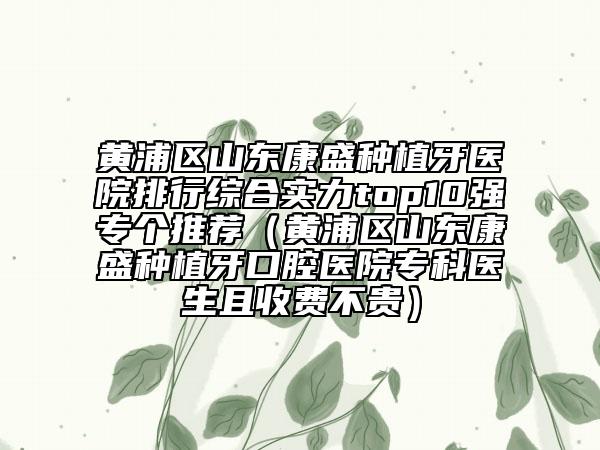 黃浦區(qū)山東康盛種植牙醫(yī)院排行綜合實(shí)力top10強(qiáng)專個(gè)推薦（黃浦區(qū)山東康盛種植牙口腔醫(yī)院專科醫(yī)生且收費(fèi)不貴）
