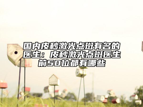 國內(nèi)皮秒激光點(diǎn)斑有名的醫(yī)生：皮秒激光點(diǎn)斑醫(yī)生前50位都有哪些