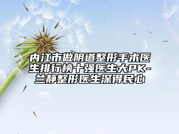 內(nèi)江市做陰道整形手術(shù)醫(yī)生排行榜十強醫(yī)生大PK-蘭靜整形醫(yī)生深得民心