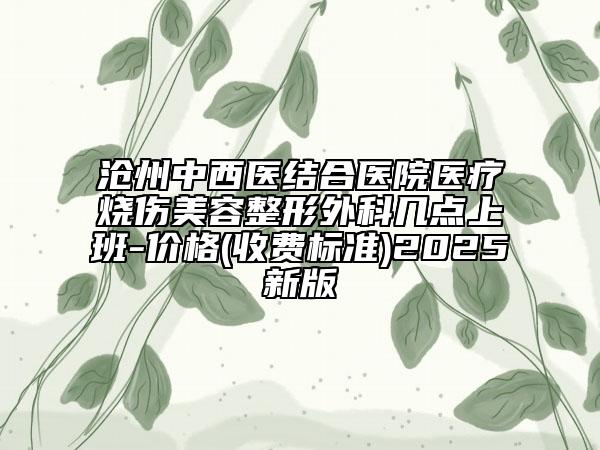 滄州中西醫(yī)結(jié)合醫(yī)院醫(yī)療燒傷美容整形外科幾點上班-價格(收費標(biāo)準(zhǔn))2025新版