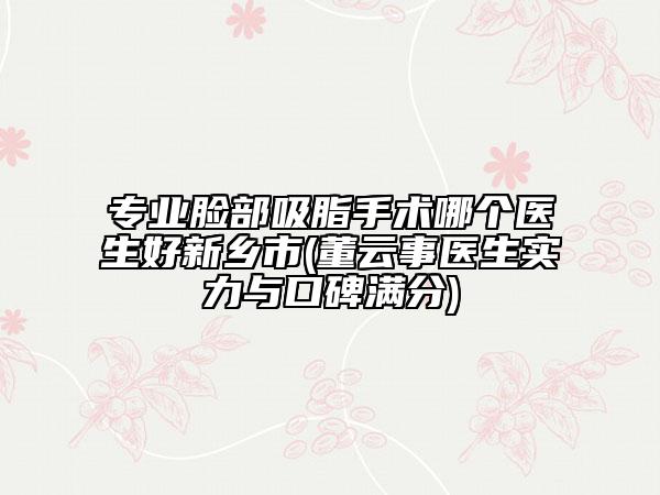 專業(yè)臉部吸脂手術哪個醫(yī)生好新鄉(xiāng)市(董云事醫(yī)生實力與口碑滿分)