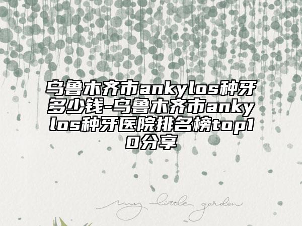 烏魯木齊市ankylos種牙多少錢-烏魯木齊市ankylos種牙醫(yī)院排名榜top10分享