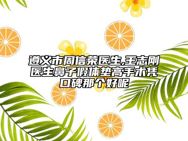 遵義市周信榮醫(yī)生,王志剛醫(yī)生鼻子假體墊高手術(shù)憑口碑那個(gè)好呢