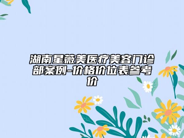 湖南星薇美醫(yī)療美容門診部案例-價(jià)格價(jià)位表參考價(jià)
