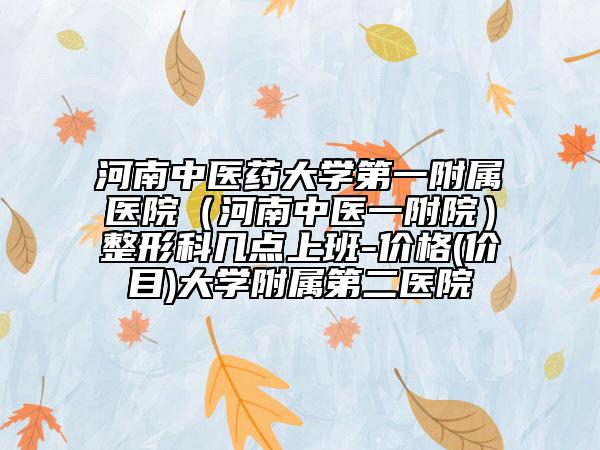 河南中醫(yī)藥大學第一附屬醫(yī)院（河南中醫(yī)一附院）整形科幾點上班-價格(價目)大學附屬第二醫(yī)院