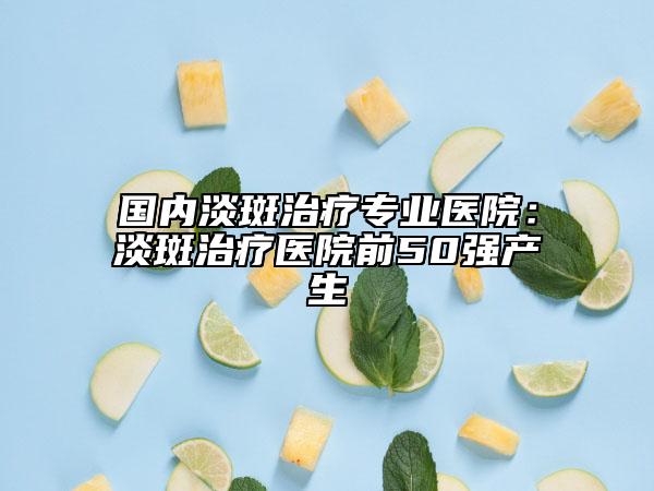 國內淡斑治療專業(yè)醫(yī)院：淡斑治療醫(yī)院前50強產(chǎn)生