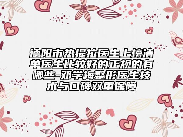 德陽市熱提拉醫(yī)生上榜清單醫(yī)生比較好的正規(guī)的有哪些-鄧學(xué)梅整形醫(yī)生技術(shù)與口碑雙重保障
