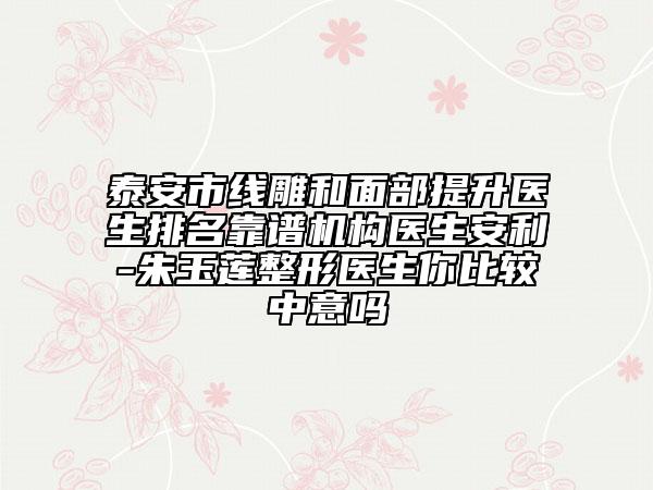 泰安市線雕和面部提升醫(yī)生排名靠譜機構(gòu)醫(yī)生安利-朱玉蓮整形醫(yī)生你比較中意嗎