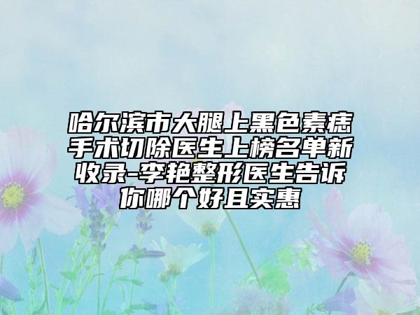 哈爾濱市大腿上黑色素痣手術(shù)切除醫(yī)生上榜名單新收錄-李艷整形醫(yī)生告訴你哪個好且實惠