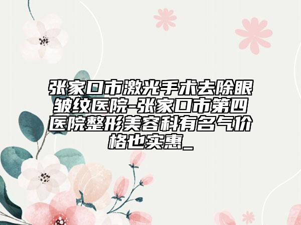張家口市激光手術(shù)去除眼皺紋醫(yī)院-張家口市第四醫(yī)院整形美容科有名氣價格也實惠_