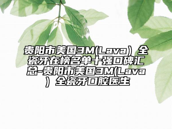 貴陽市美國3M(Lava）全瓷牙在榜名單十強(qiáng)口碑匯總-貴陽市美國3M(Lava）全瓷牙口腔醫(yī)生