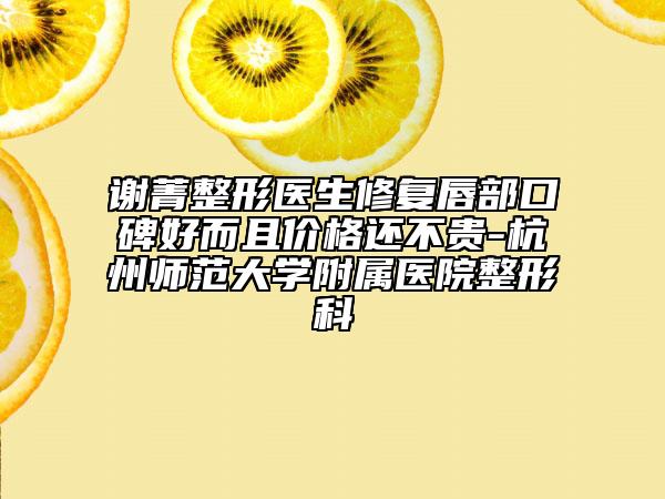 謝菁整形醫(yī)生修復唇部口碑好而且價格還不貴-杭州師范大學附屬醫(yī)院整形科