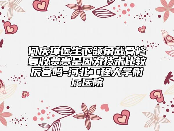 何慶璋醫(yī)生下頜角截骨修復(fù)收費(fèi)貴是因?yàn)榧夹g(shù)比較厲害嗎-河北工程大學(xué)附屬醫(yī)院