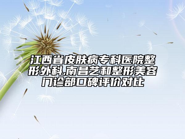 江西省皮膚病專科醫(yī)院整形外科,南昌藝和整形美容門診部口碑評價對比