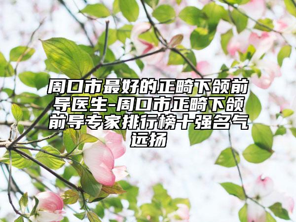 周口市最好的正畸下頜前導(dǎo)醫(yī)生-周口市正畸下頜前導(dǎo)專(zhuān)家排行榜十強(qiáng)名氣遠(yuǎn)揚(yáng)