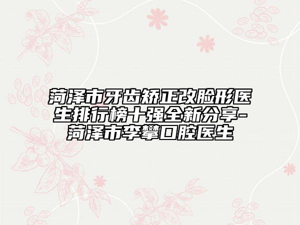 菏澤市牙齒矯正改臉形醫(yī)生排行榜十強全新分享-菏澤市李攀口腔醫(yī)生