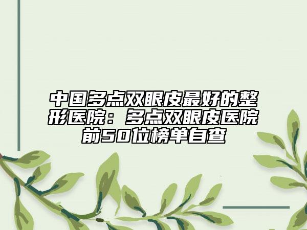 中國多點(diǎn)雙眼皮最好的整形醫(yī)院：多點(diǎn)雙眼皮醫(yī)院前50位榜單自查