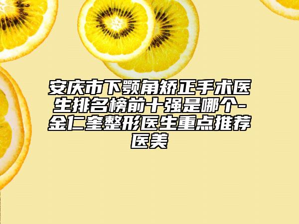 安慶市下顎角矯正手術(shù)醫(yī)生排名榜前十強(qiáng)是哪個(gè)-金仁奎整形醫(yī)生重點(diǎn)推薦醫(yī)美