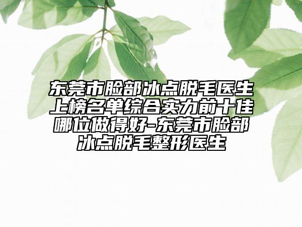 東莞市臉部冰點(diǎn)脫毛醫(yī)生上榜名單綜合實(shí)力前十佳哪位做得好-東莞市臉部冰點(diǎn)脫毛整形醫(yī)生