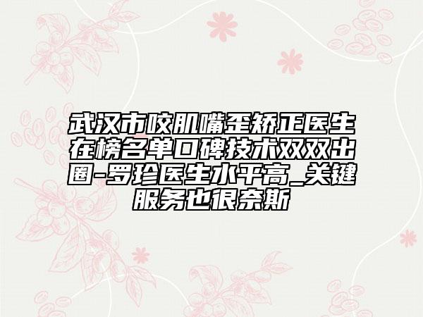 武漢市咬肌嘴歪矯正醫(yī)生在榜名單口碑技術雙雙出圈-羅珍醫(yī)生水平高_關鍵服務也很奈斯