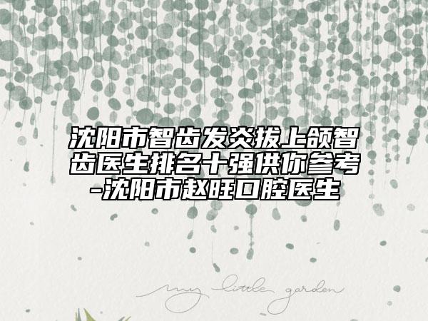 沈陽市智齒發(fā)炎拔上頜智齒醫(yī)生排名十強(qiáng)供你參考-沈陽市趙旺口腔醫(yī)生