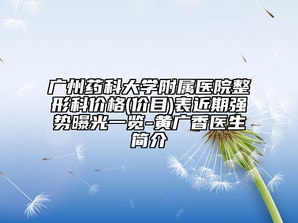 廣州藥科大學(xué)附屬醫(yī)院整形科價(jià)格(價(jià)目)表近期強(qiáng)勢(shì)曝光一覽-黃廣香醫(yī)生簡(jiǎn)介