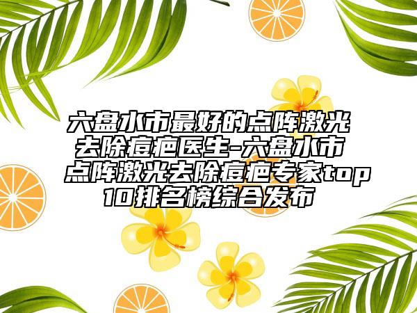 六盤水市最好的點陣激光去除痘疤醫(yī)生-六盤水市點陣激光去除痘疤專家top10排名榜綜合發(fā)布